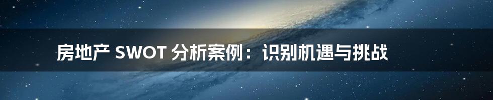 房地产 SWOT 分析案例：识别机遇与挑战