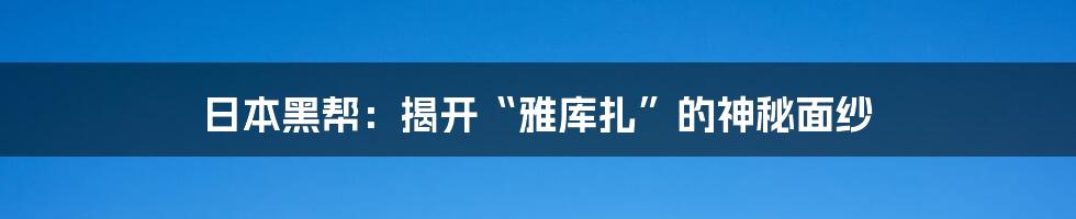 日本黑帮：揭开“雅库扎”的神秘面纱