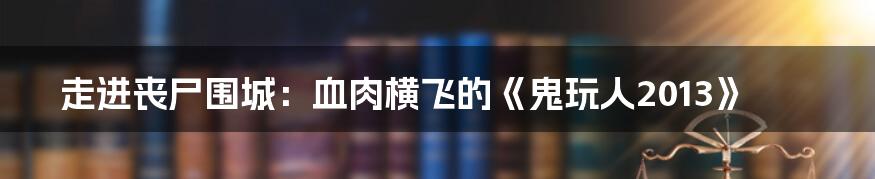 走进丧尸围城：血肉横飞的《鬼玩人2013》