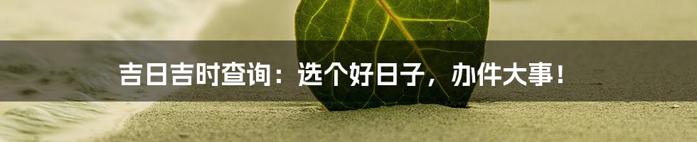 吉日吉时查询：选个好日子，办件大事！