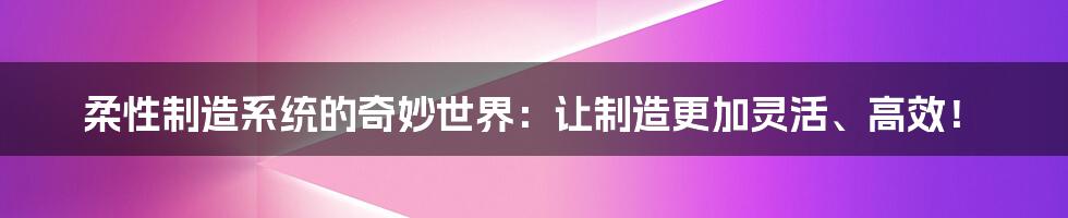 柔性制造系统的奇妙世界：让制造更加灵活、高效！