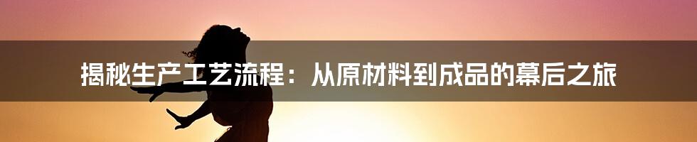 揭秘生产工艺流程：从原材料到成品的幕后之旅