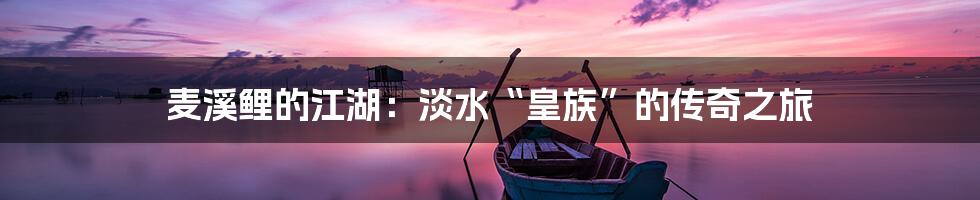 麦溪鲤的江湖：淡水“皇族”的传奇之旅