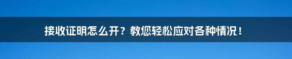 接收证明怎么开？教您轻松应对各种情况！