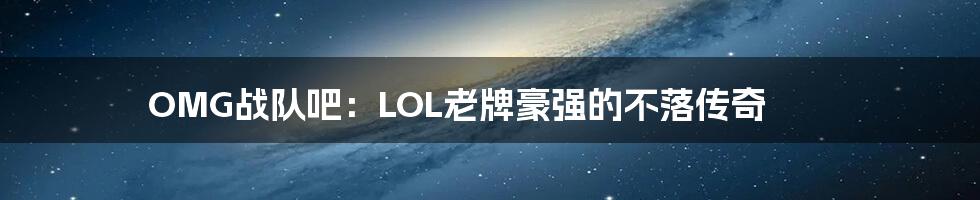 OMG战队吧：LOL老牌豪强的不落传奇