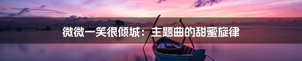 微微一笑很倾城：主题曲的甜蜜旋律