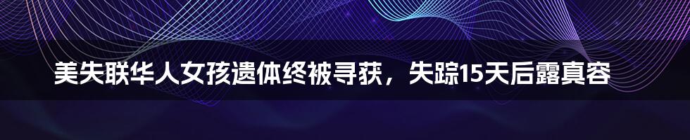 美失联华人女孩遗体终被寻获，失踪15天后露真容