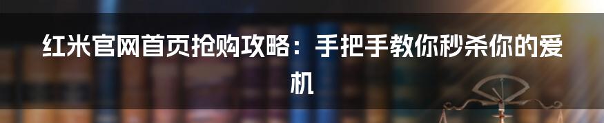 红米官网首页抢购攻略：手把手教你秒杀你的爱机