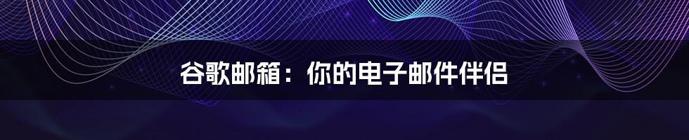 谷歌邮箱：你的电子邮件伴侣