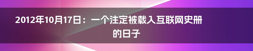 2012年10月17日：一个注定被载入互联网史册的日子