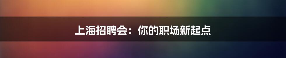 上海招聘会：你的职场新起点