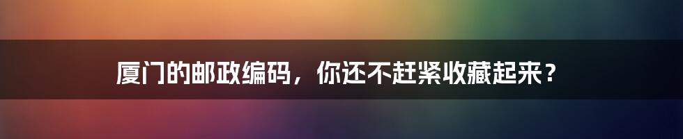 厦门的邮政编码，你还不赶紧收藏起来？