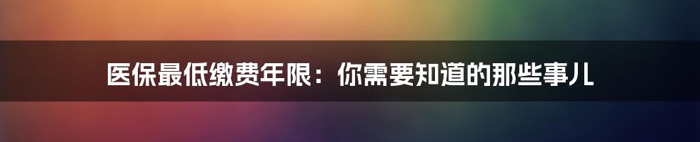 医保最低缴费年限：你需要知道的那些事儿