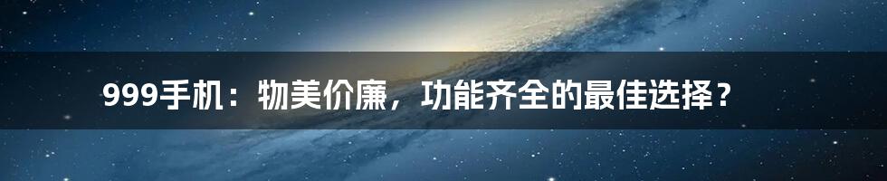 999手机：物美价廉，功能齐全的最佳选择？