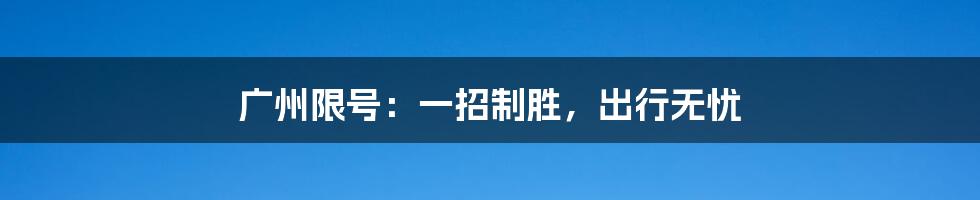 广州限号：一招制胜，出行无忧