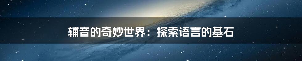 辅音的奇妙世界：探索语言的基石