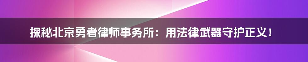 探秘北京勇者律师事务所：用法律武器守护正义！