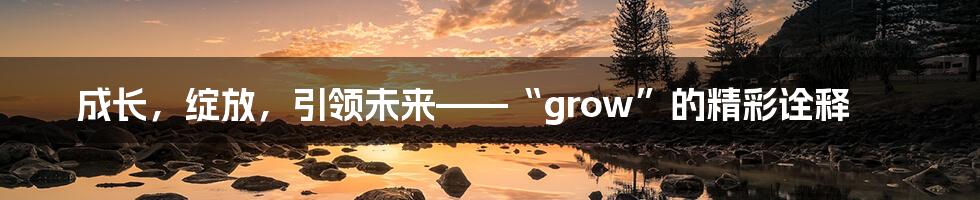 成长，绽放，引领未来——“grow”的精彩诠释