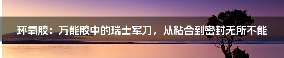 环氧胶：万能胶中的瑞士军刀，从粘合到密封无所不能