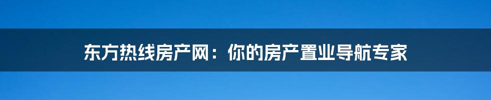 东方热线房产网：你的房产置业导航专家