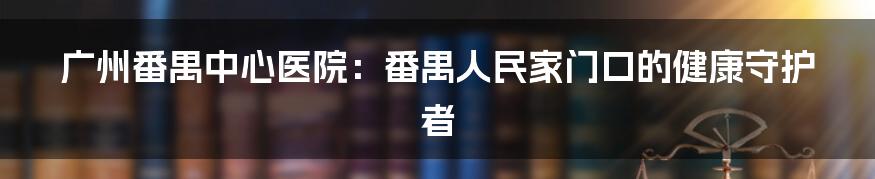 广州番禺中心医院：番禺人民家门口的健康守护者