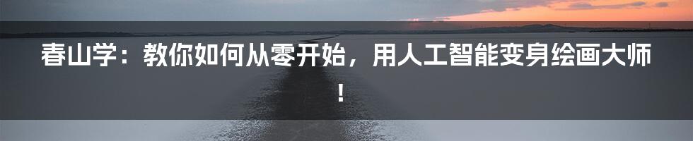 春山学：教你如何从零开始，用人工智能变身绘画大师！