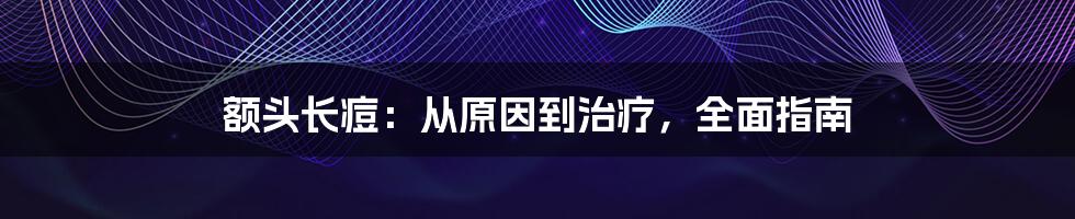 额头长痘：从原因到治疗，全面指南