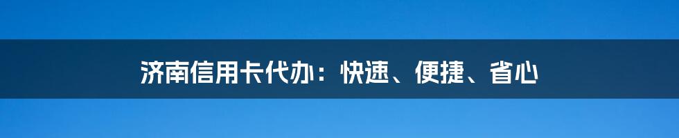 济南信用卡代办：快速、便捷、省心