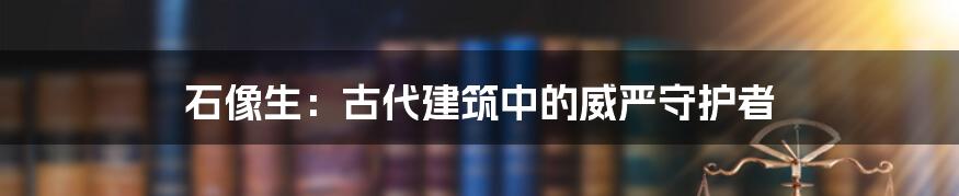 石像生：古代建筑中的威严守护者