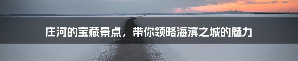 庄河的宝藏景点，带你领略海滨之城的魅力