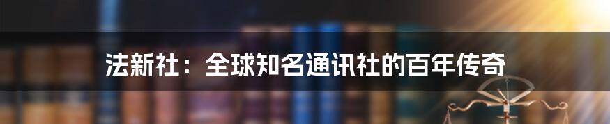 法新社：全球知名通讯社的百年传奇