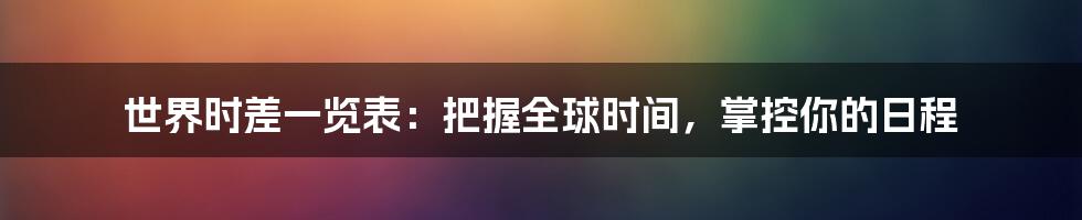 世界时差一览表：把握全球时间，掌控你的日程