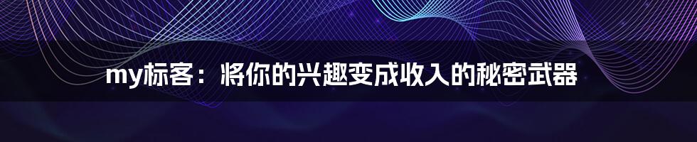 my标客：将你的兴趣变成收入的秘密武器