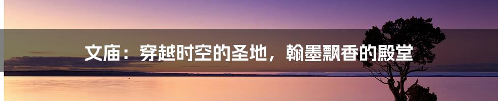 文庙：穿越时空的圣地，翰墨飘香的殿堂