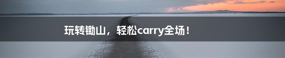 玩转锄山，轻松carry全场！