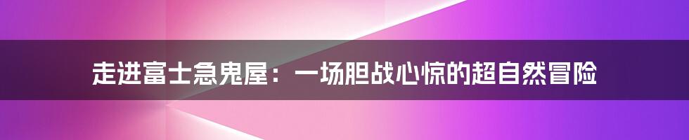 走进富士急鬼屋：一场胆战心惊的超自然冒险