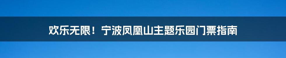 欢乐无限！宁波凤凰山主题乐园门票指南