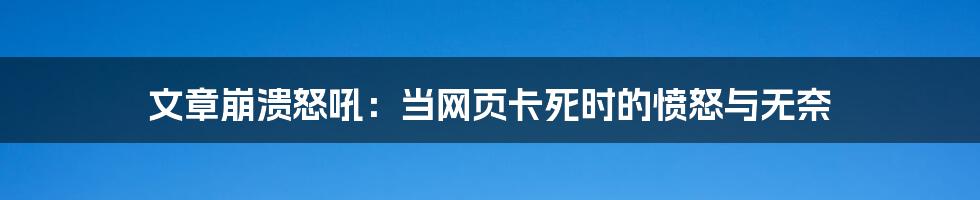 文章崩溃怒吼：当网页卡死时的愤怒与无奈