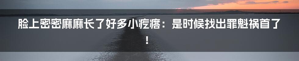 脸上密密麻麻长了好多小疙瘩：是时候找出罪魁祸首了！