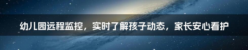 幼儿园远程监控，实时了解孩子动态，家长安心看护