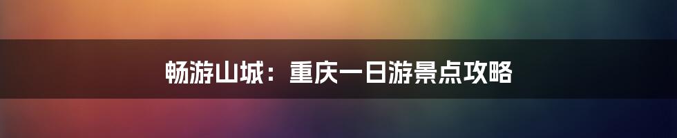 畅游山城：重庆一日游景点攻略