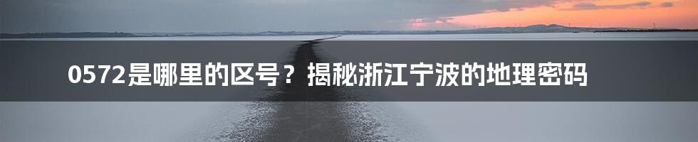 0572是哪里的区号？揭秘浙江宁波的地理密码