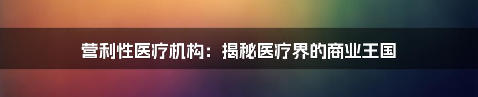 营利性医疗机构：揭秘医疗界的商业王国