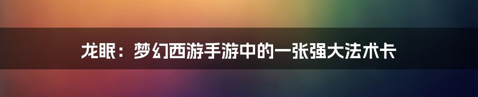 龙眠：梦幻西游手游中的一张强大法术卡