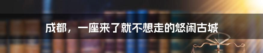 成都，一座来了就不想走的悠闲古城