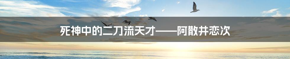 死神中的二刀流天才——阿散井恋次