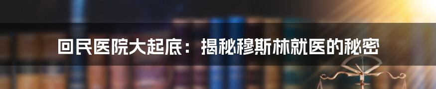 回民医院大起底：揭秘穆斯林就医的秘密