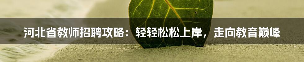 河北省教师招聘攻略：轻轻松松上岸，走向教育巅峰