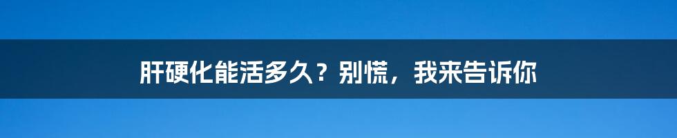 肝硬化能活多久？别慌，我来告诉你