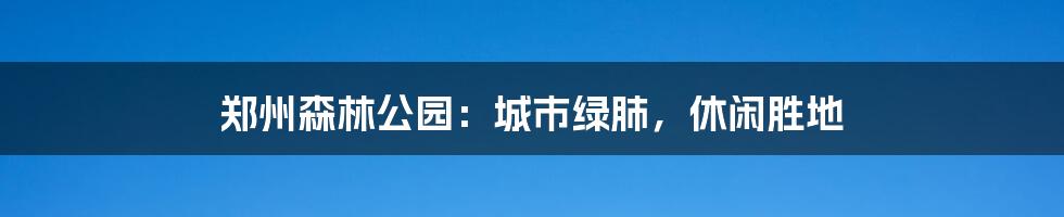 郑州森林公园：城市绿肺，休闲胜地